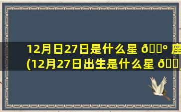 12月日27日是什么星 🌺 座(12月27日出生是什么星 🕸 座)